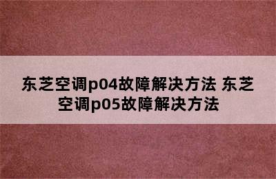 东芝空调p04故障解决方法 东芝空调p05故障解决方法